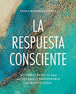 LA RESPUESTA CONSCIENTE: Tu cambio radical hacia un liderazgo responsable con mindfulness: Estela Quesada Zuheros