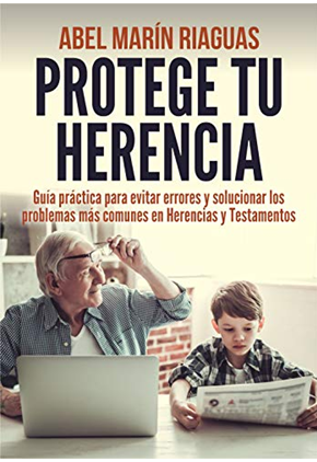 PROTEGE TU HERENCIA: Guía práctica para evitar errores y solucionar los problemas más comunes en Herencias y Testamentos.